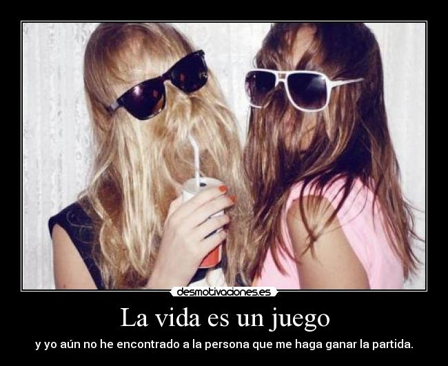 La vida es un juego - y yo aún no he encontrado a la persona que me haga ganar la partida.