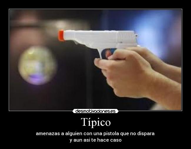 Típico - amenazas a alguien con una pistola que no dispara
y aun asi te hace caso