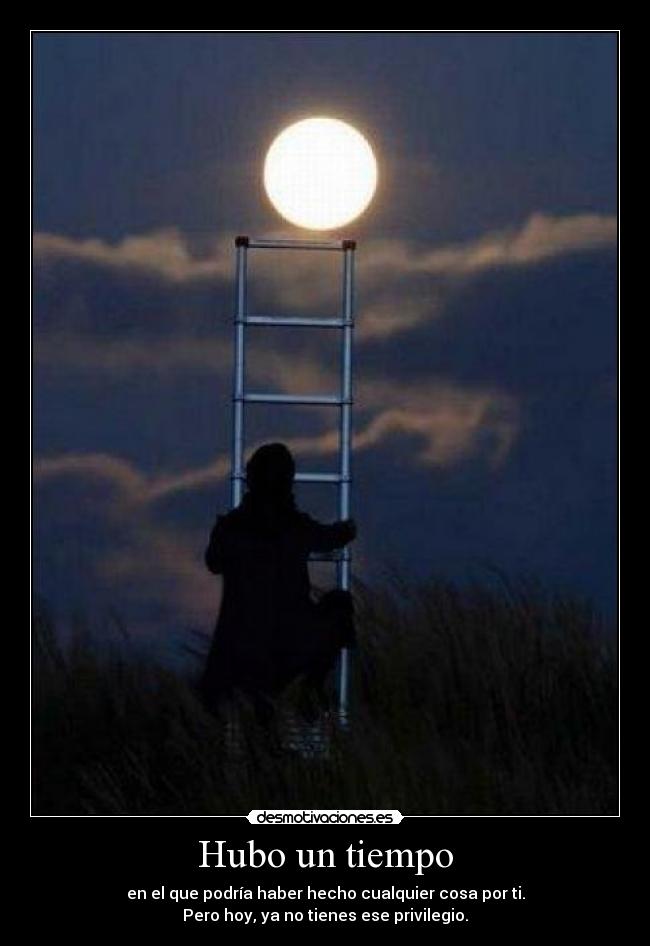 Hubo un tiempo - en el que podría haber hecho cualquier cosa por ti.
Pero hoy, ya no tienes ese privilegio.