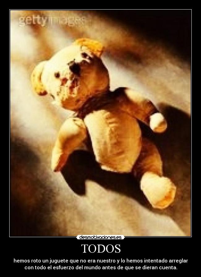 TODOS - hemos roto un juguete que no era nuestro y lo hemos intentado arreglar
con todo el esfuerzo del mundo antes de que se dieran cuenta.