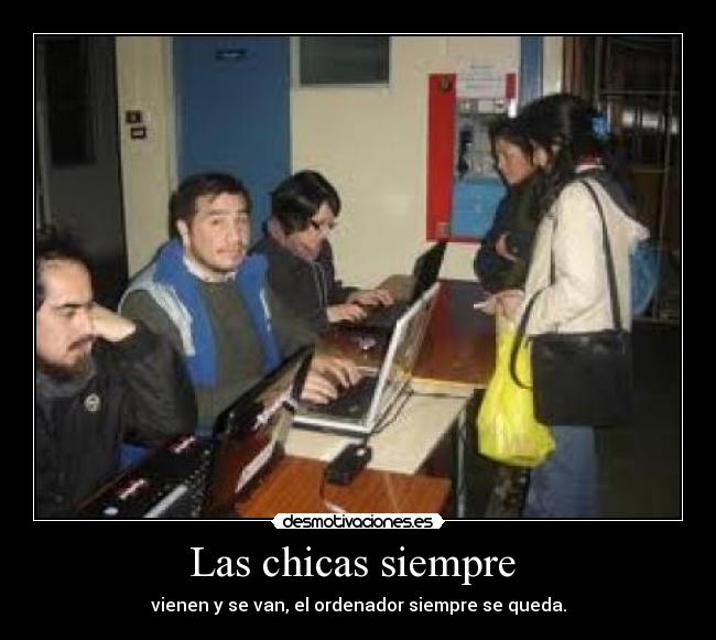 Las chicas siempre  - vienen y se van, el ordenador siempre se queda.