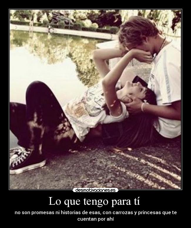 Lo que tengo para tí - no son promesas ni historias de esas, con carrozas y princesas que te
cuentan por ahí