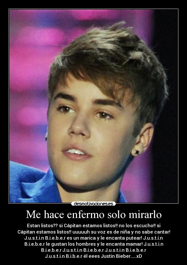 Me hace enfermo solo mirarlo - Estan listos?? si Cápitan estamos listos!! no los escucho!! si
Cápitan estamos listos!! uuuuuh su voz es de niña y no sabe cantar!
J.u.s.t.i.n B.i.e.b.e.r es un marica y le encanta putear! J.u.s.t.i.n
B.i.e.b.e.r le gustan los hombres y le encanta mamar! J.u.s.t.i.n
B.i.e.b.e.r J.u.s.t.i.n B.i.e.b.e.r J.u.s.t.i.n B.i.e.b.e.r
J.u.s.t.i.n B.i.b.e.r él eees Justin Bieber.....xD