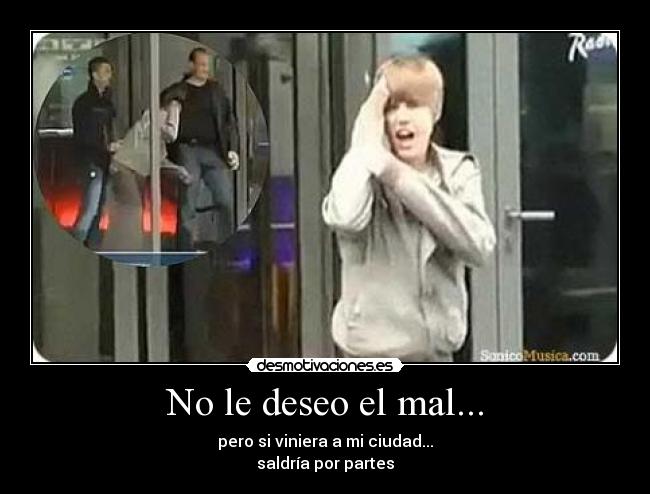 No le deseo el mal... - pero si viniera a mi ciudad...
saldría por partes