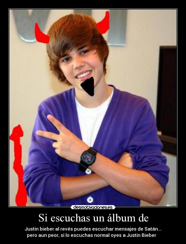 Si escuchas un álbum de - Justin bieber al revés puedes escuchar mensajes de Satán...
pero aun peor, si lo escuchas normal oyes a Justin Bieber   