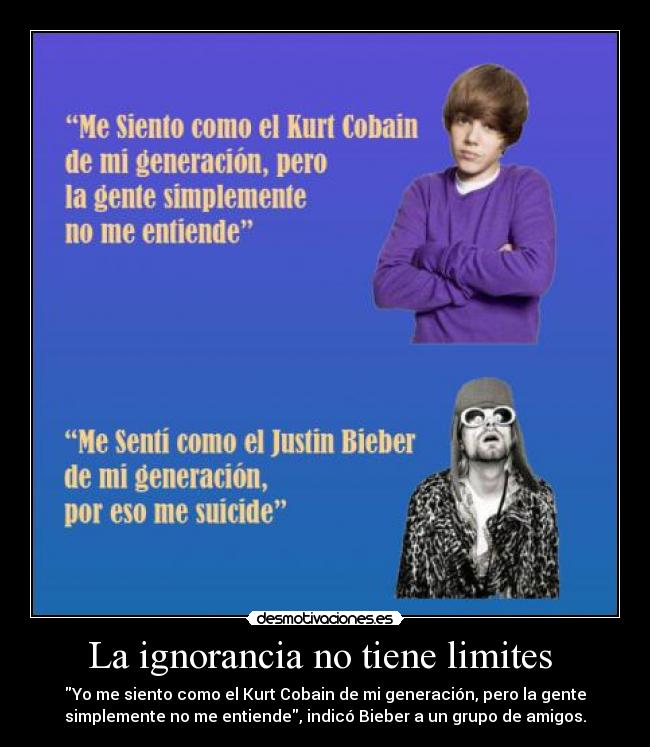 La ignorancia no tiene limites  - Yo me siento como el Kurt Cobain de mi generación, pero la gente
simplemente no me entiende, indicó Bieber a un grupo de amigos.