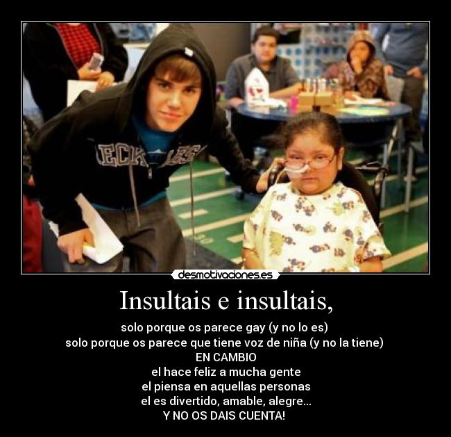 Insultais e insultais, - solo porque os parece gay (y no lo es) 
solo porque os parece que tiene voz de niña (y no la tiene) 
EN CAMBIO
el hace feliz a mucha gente
el piensa en aquellas personas
el es divertido, amable, alegre...
Y NO OS DAIS CUENTA! 