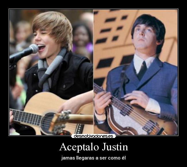 Aceptalo Justin - jamas llegaras a ser como él