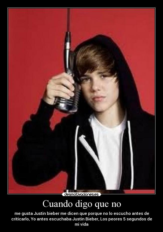 Cuando digo que no - me gusta Justin bieber me dicen que porque no lo escucho antes de
criticarlo, Yo antes escuchaba Justin Bieber, Los peores 5 segundos de
mi vida