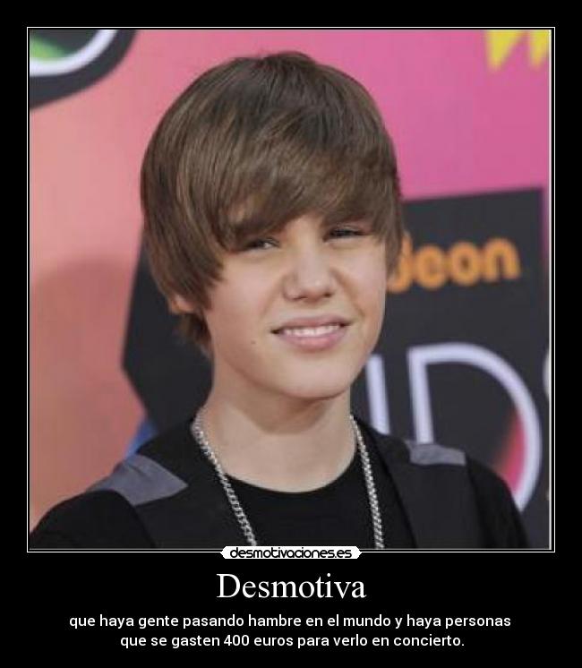 Desmotiva - que haya gente pasando hambre en el mundo y haya personas
que se gasten 400 euros para verlo en concierto.