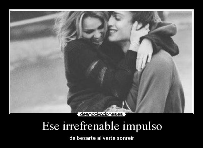 Ese irrefrenable impulso - de besarte al verte sonreír