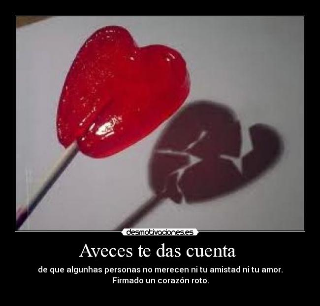 Aveces te das cuenta - de que algunhas personas no merecen ni tu amistad ni tu amor.
Firmado un corazón roto.