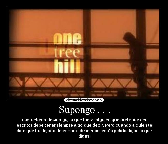 Supongo . . . - que debería decir algo, lo que fuera, alguien que pretende ser
escritor debe tener siempre algo que decir. Pero cuando alguien te
dice que ha dejado de echarte de menos, estás jodido digas lo que
digas.