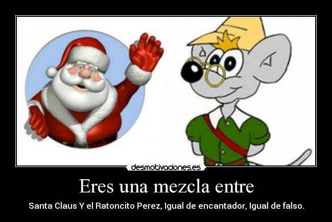 Eres una mezcla entre - Santa Claus Y el Ratoncito Perez, Igual de encantador, Igual de falso.