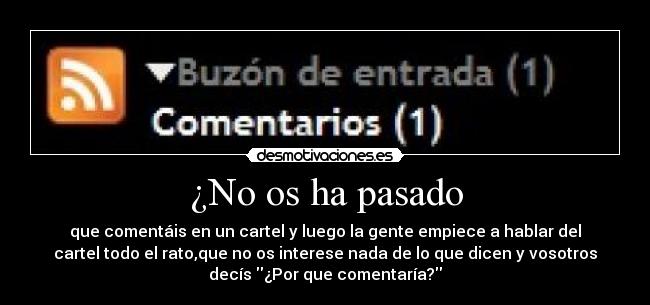 ¿No os ha pasado - que comentáis en un cartel y luego la gente empiece a hablar del
cartel todo el rato,que no os interese nada de lo que dicen y vosotros
decís ¿Por que comentaría?