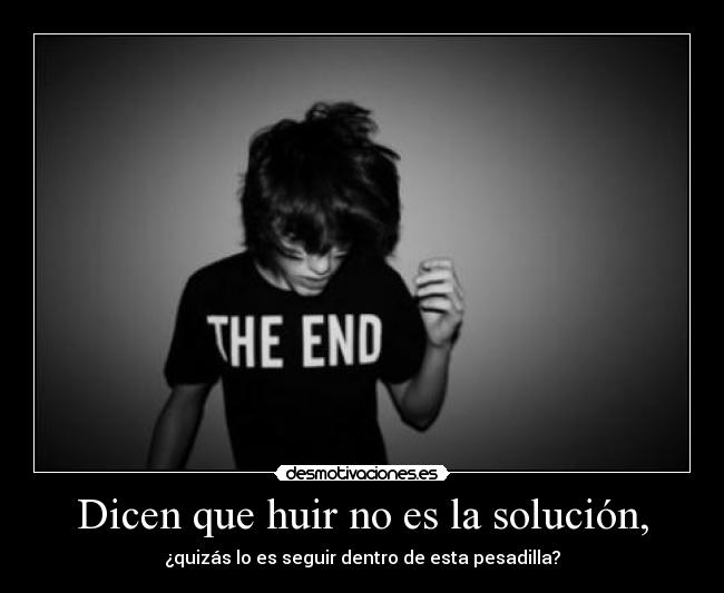 Dicen que huir no es la solución, - ¿quizás lo es seguir dentro de esta pesadilla?