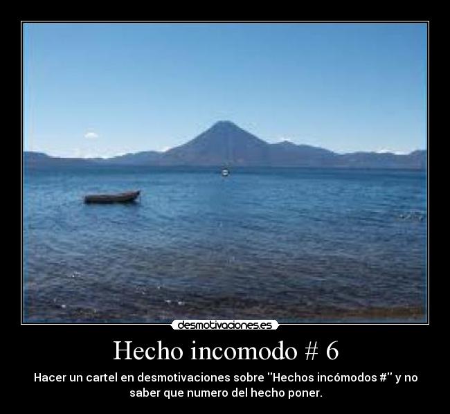 Hecho incomodo # 6 - Hacer un cartel en desmotivaciones sobre Hechos incómodos # y no
saber que numero del hecho poner.