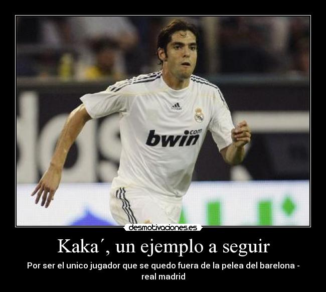 Kaka´, un ejemplo a seguir - Por ser el unico jugador que se quedo fuera de la pelea del barelona - real madrid