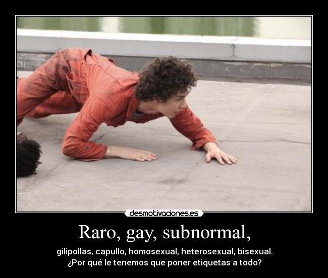 Raro, gay, subnormal, - gilipollas, capullo, homosexual, heterosexual, bisexual.
¿Por qué le tenemos que poner etiquetas a todo?