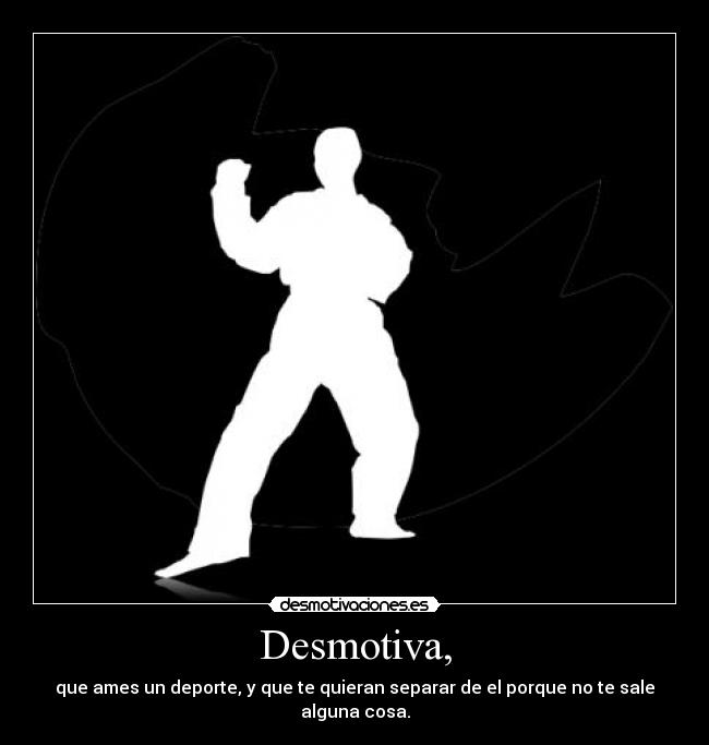 Desmotiva, - que ames un deporte, y que te quieran separar de el porque no te sale alguna cosa.