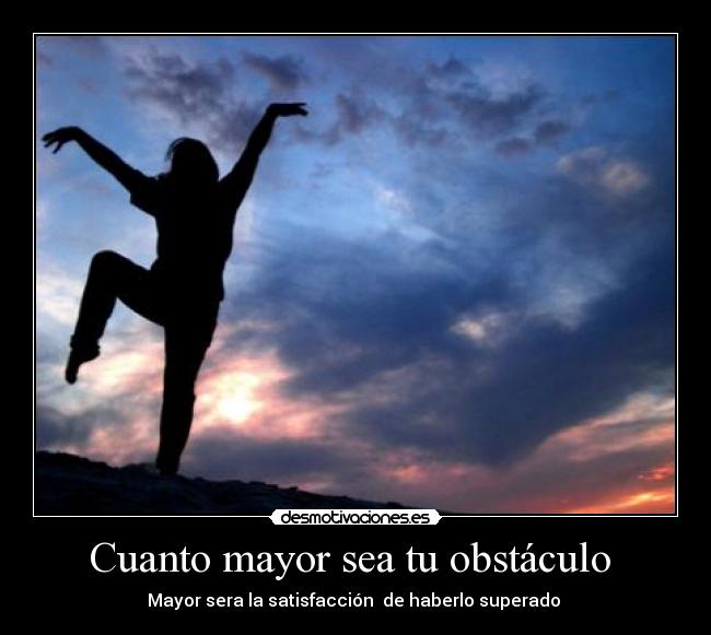 Cuanto mayor sea tu obstáculo - Mayor sera la satisfacción de haberlo superado