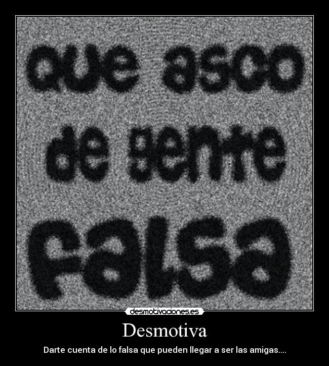Desmotiva - Darte cuenta de lo falsa que pueden llegar a ser las amigas....