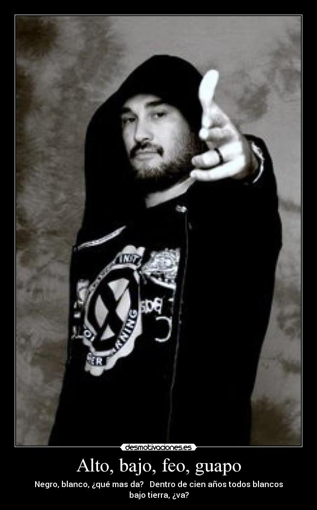 Alto, bajo, feo, guapo - Negro, blanco, ¿qué mas da? Dentro de cien años todos blancos bajo tierra, ¿va?