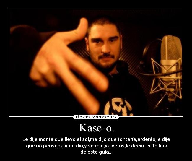 Kase-o. - Le dije monta que llevo al sol,me dijo que tontería,arderás,le dije
que no pensaba ir de día,y se reía,ya verás,le decía...si te fías
de este guía...