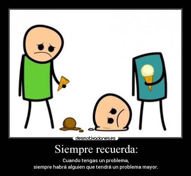 Siempre recuerda: - Cuando tengas un problema,
siempre habrá alguien que tendrá un problema mayor.
