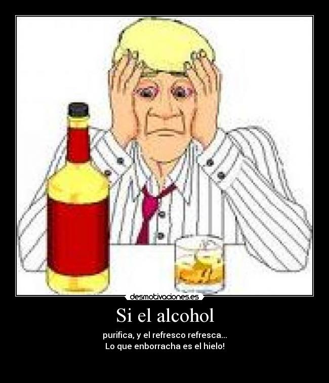 Si el alcohol - purifica, y el refresco refresca...
Lo que enborracha es el hielo!

