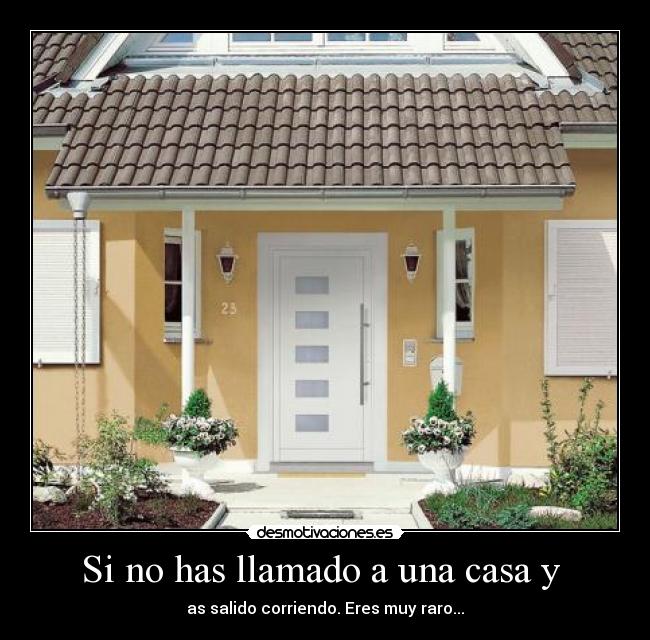 Si no has llamado a una casa y - as salido corriendo. Eres muy raro...