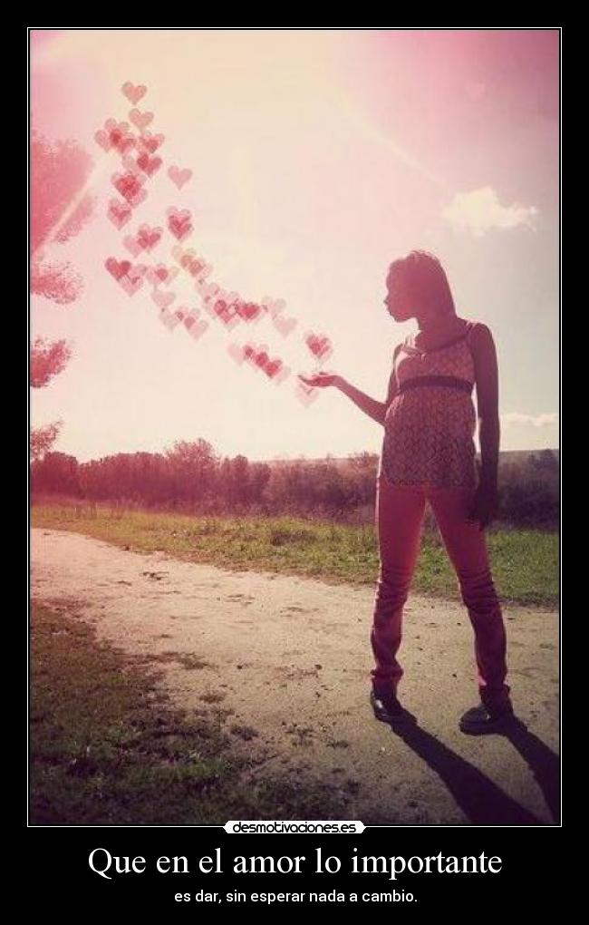 Que en el amor lo importante - es dar, sin esperar nada a cambio.