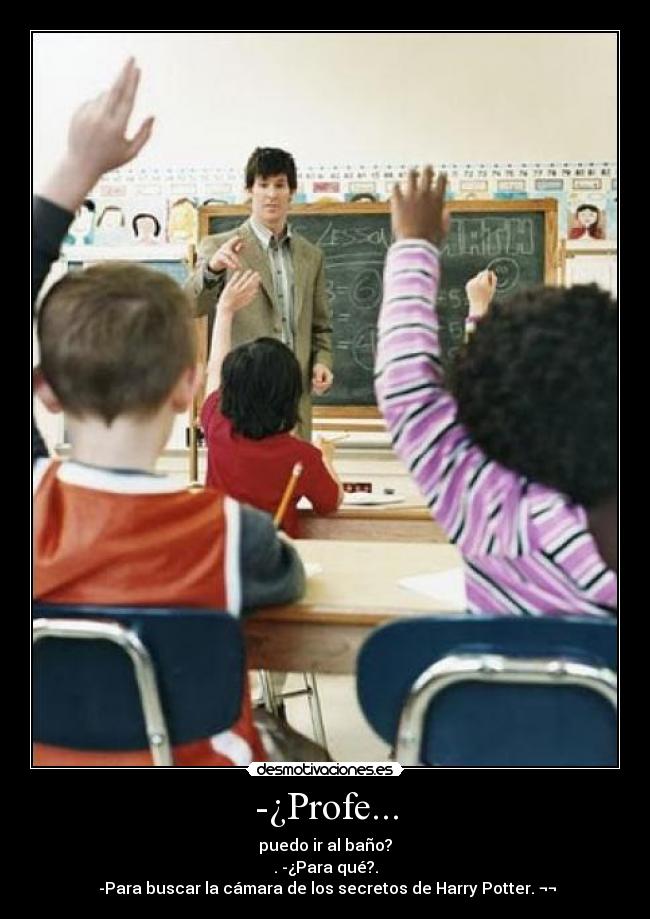 -¿Profe... - puedo ir al baño?
. -¿Para qué?.
-Para buscar la cámara de los secretos de Harry Potter. ¬¬