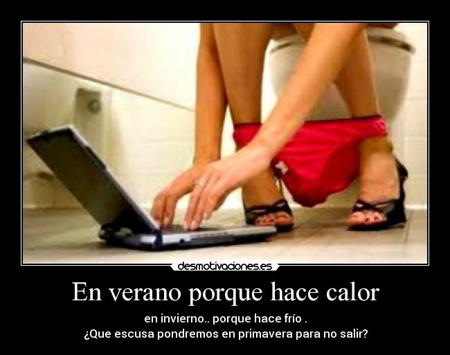 En verano porque hace calor - en invierno.. porque hace frío .
¿Que escusa pondremos en primavera para no salir?
