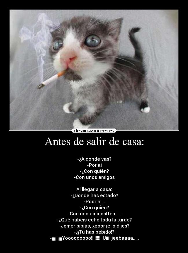 Antes de salir de casa: - 
-¿A donde vas?
-Por ai
-¿Con quién?
-Con unos amigos

Al llegar a casa:
-¿Dónde has estado?
-Poor ai...
-¿Con quién?
-Con uno amigosttes.....
-¿Qué habeis echo toda la tarde?
-Jomer pipjas, ¿poor je lo dijes?
-¿¡Tu has bebido!?
-¡¡¡¡¡¡¡¡¡Yooooooooo!!!!!!!!! Uiii  jeebaaaa.....
