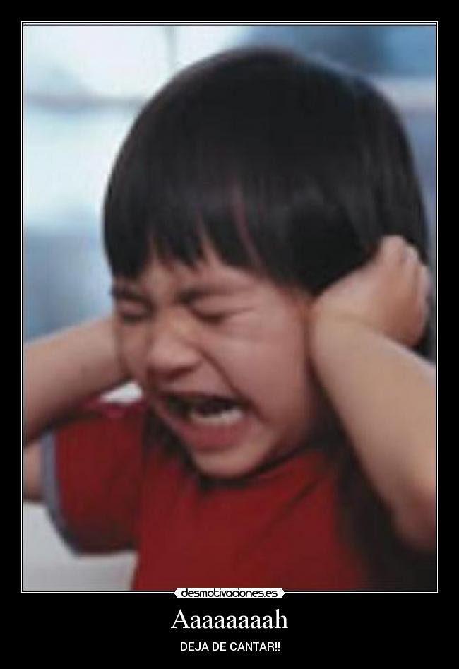 Aaaaaaaah - DEJA DE CANTAR!!