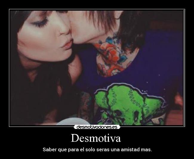 Desmotiva - Saber que para el solo seras una amistad mas.