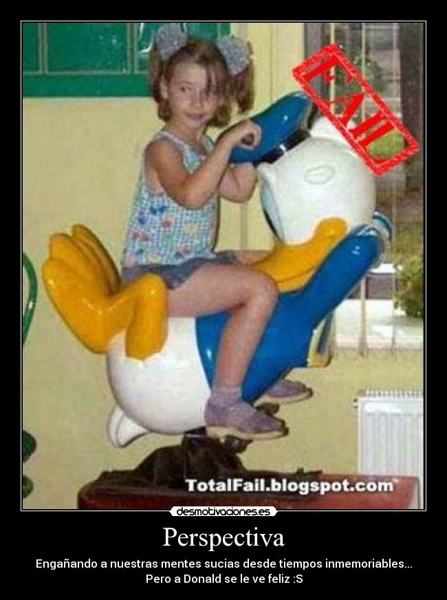 Perspectiva - Engañando a nuestras mentes sucias desde tiempos inmemoriables...
Pero a Donald se le ve feliz :S