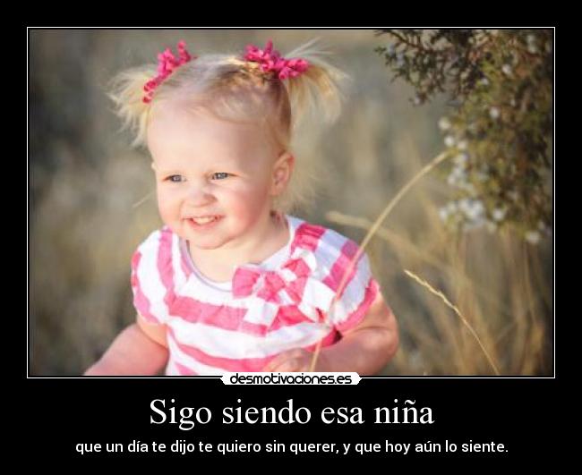 Sigo siendo esa niña - que un día te dijo te quiero sin querer, y que hoy aún lo siente.