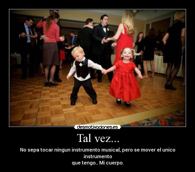 Tal vez... - No sepa tocar ningun instrumento musical, pero se mover el unico instrumento
que tengo.. Mi cuerpo.