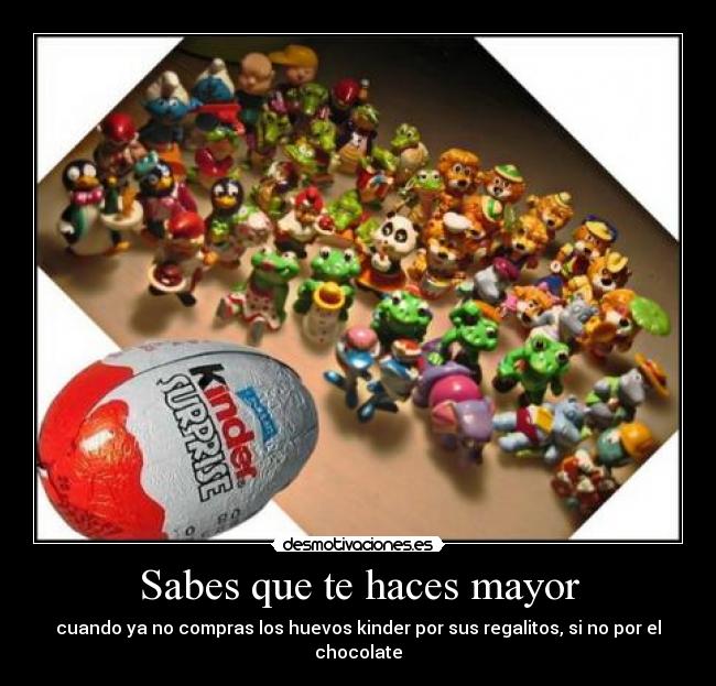 Sabes que te haces mayor - cuando ya no compras los huevos kinder por sus regalitos, si no por el chocolate