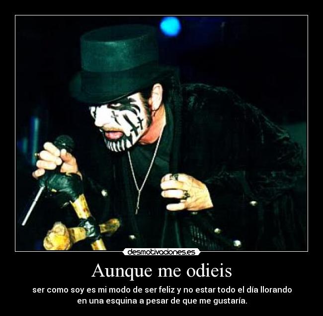 Aunque me odieis - ser como soy es mi modo de ser feliz y no estar todo el día llorando
en una esquina a pesar de que me gustaría.