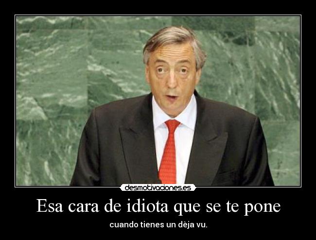 Esa cara de idiota que se te pone - cuando tienes un dèja vu.