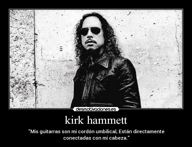 kirk hammett - Mis guitarras son mi cordón umbilical, Están directamente
conectadas con mi cabeza.
