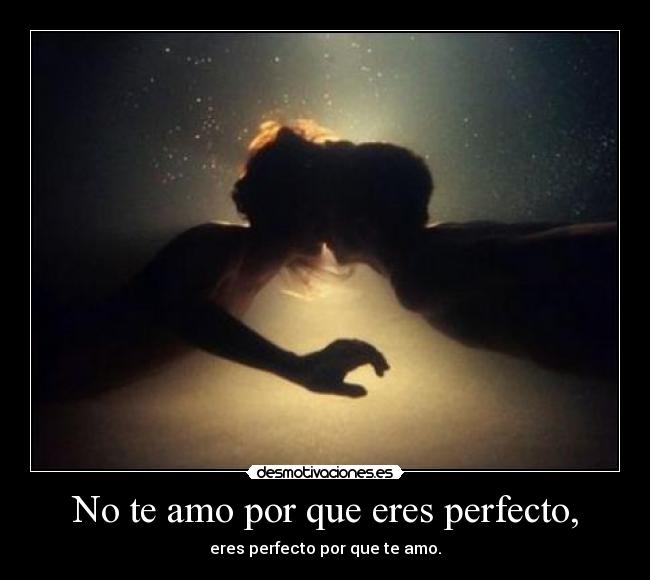 No te amo por que eres perfecto, -