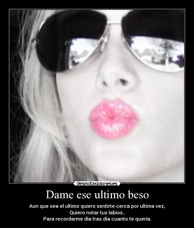 Dame ese ultimo beso - Aun que sea el ultimo quiero sentirte cerca por ultima vez,
Quiero notar tus labios..
Para recordarme dia tras dia cuanto te queria.