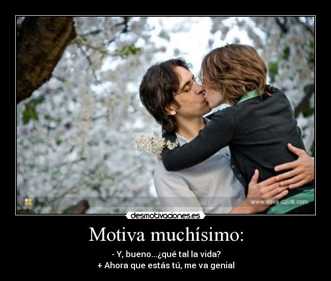 Motiva muchísimo: - - Y, bueno...¿qué tal la vida?
+ Ahora que estás tú, me va genial