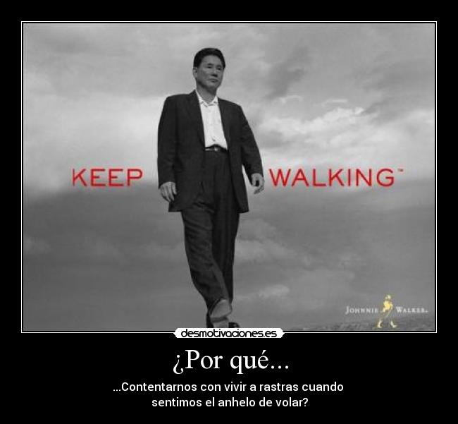 ¿Por qué... - ...Contentarnos con vivir a rastras cuando 
sentimos el anhelo de volar?