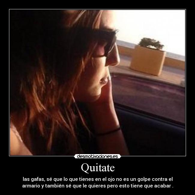 Quitate - las gafas, sé que lo que tienes en el ojo no es un golpe contra el
armario y también sé que le quieres pero esto tiene que acabar .