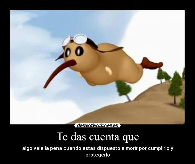 Te das cuenta que - algo vale la pena cuando estas dispuesto a morir por cumplirlo y protegerlo